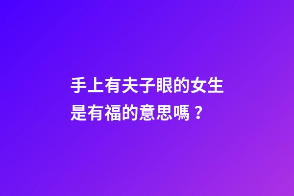 手上有夫子眼的女生是有福的意思嗎？